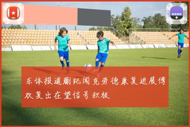 东体报道蒯纪闻克劳德康复进展傅欢复出在望信号积极