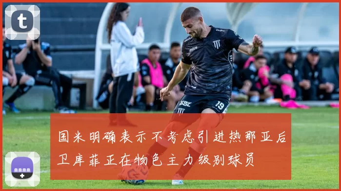 国米明确表示不考虑引进热那亚后卫库菲正在物色主力级别球员