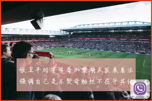 张卫平对字母哥加盟湖人发表看法强调自己是东契奇粉丝不在乎其他球员动态