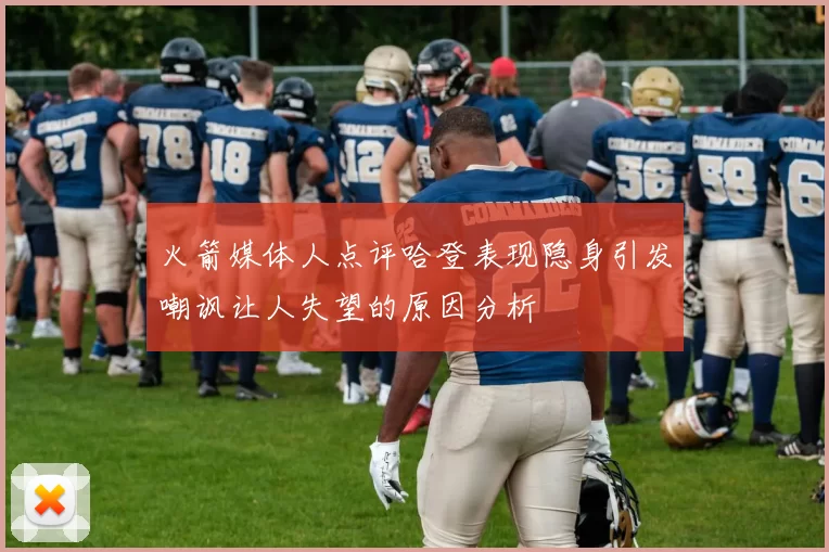 火箭媒体人点评哈登表现隐身引发嘲讽让人失望的原因分析