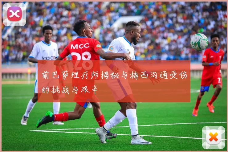 前巴萨理疗师揭秘与梅西沟通受伤的挑战与艰辛