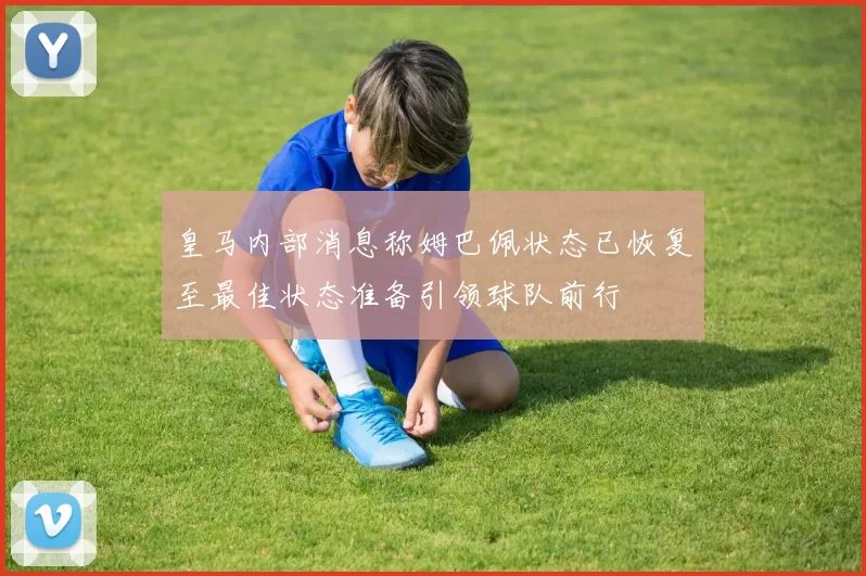 皇马内部消息称姆巴佩状态已恢复至最佳状态准备引领球队前行