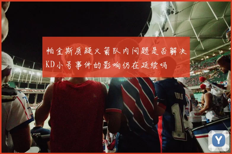 帕金斯质疑火箭队内问题是否解决KD小号事件的影响仍在延续吗