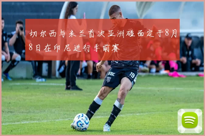 切尔西与米兰首次亚洲碰面定于8月8日在印尼进行季前赛