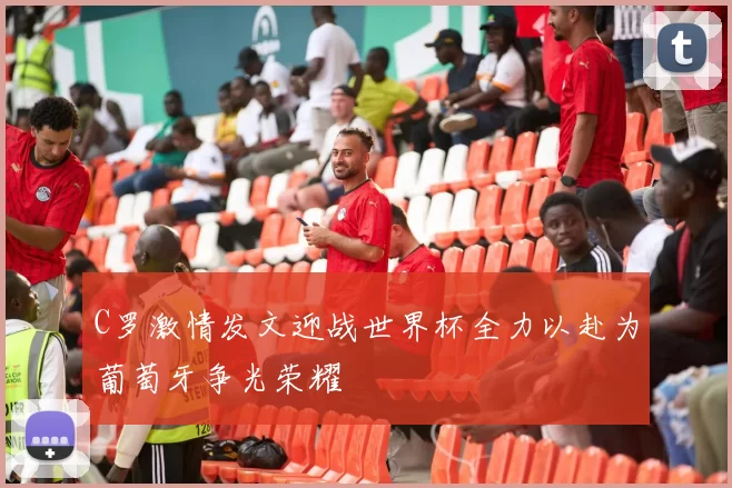 C罗激情发文迎战世界杯全力以赴为葡萄牙争光荣耀