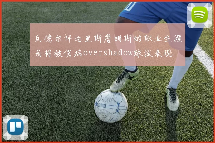 瓦德尔评论里斯詹姆斯的职业生涯或将被伤病overshadow球技表现