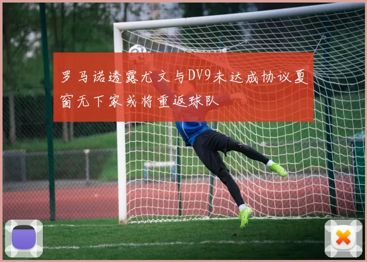 罗马诺透露尤文与DV9未达成协议夏窗无下家或将重返球队